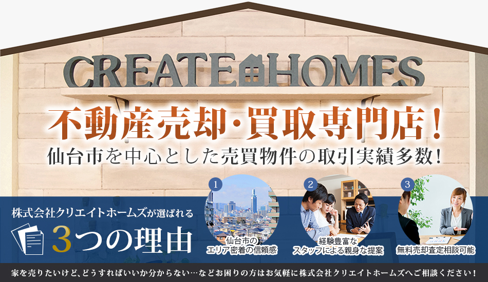 不動産売却・買取専門店！ 仙台市を中心とした売買物件の取引実績多数！ 　家を売りたいけど、どうすればいいか分からない… 　などお困りの方はお気軽に株式会社クリエイトホームズへご相談ください！
